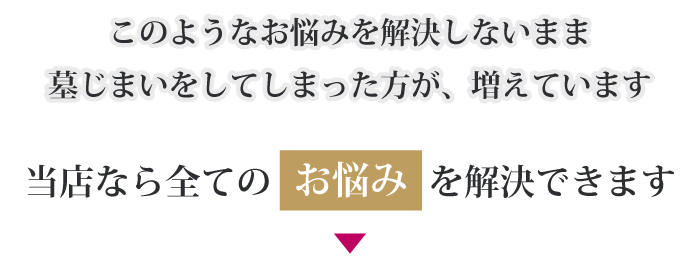 このようなお悩みを解決しないまま墓じまいをしたしてしまった方が、増えています。当店なら全てのお悩みを解決できます